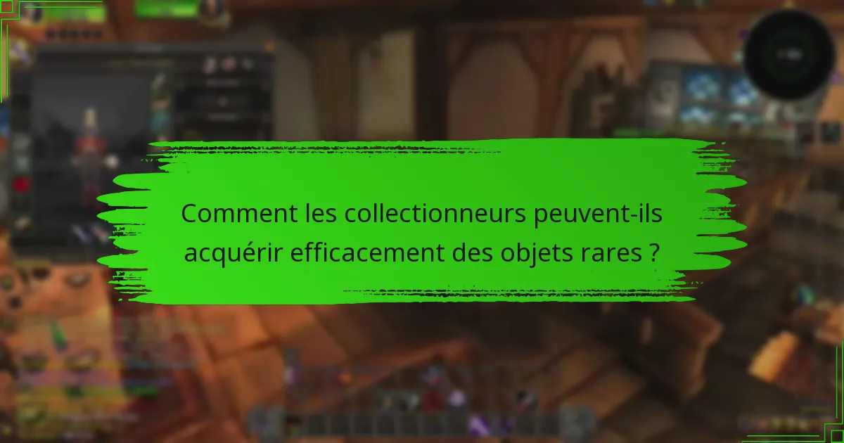 Comment les collectionneurs peuvent-ils acquérir efficacement des objets rares ?